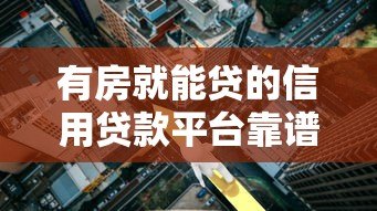 有房就能贷的信用贷款平台靠谱推荐,额度高利率低 有房就能贷的信用贷款平台靠谱推荐,额度高利率低