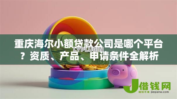 重庆海尔小额贷款公司是哪个平台?资质、产品、申请条件全解析 重庆海尔小额贷款公司是哪个平台?资质、产品、申请条件全解析