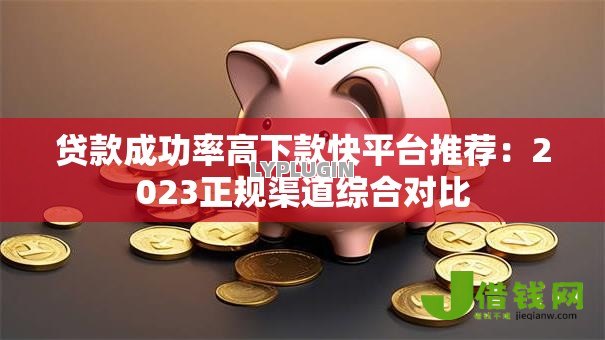 贷款成功率高下款快平台推荐:2023正规渠道综合对比 贷款成功率高下款快平台推荐:2023正规渠道综合对比