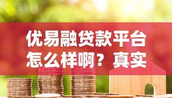 优易融贷款平台怎么样啊?真实用户测评与避坑指南 优易融贷款平台怎么样啊?真实用户测评与避坑指南