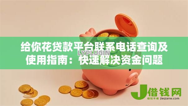 给你花贷款平台联系电话查询及使用指南:快速解决资金问题 给你花贷款平台联系电话查询及使用指南:快速解决资金问题