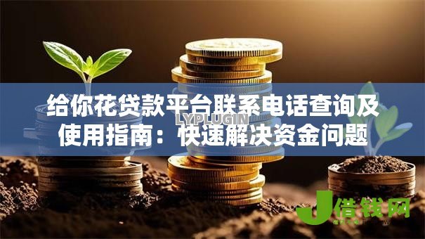 给你花贷款平台联系电话查询及使用指南:快速解决资金问题 给你花贷款平台联系电话查询及使用指南:快速解决资金问题