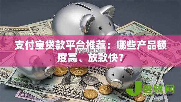 支付宝贷款平台推荐:哪些产品额度高、放款快? 支付宝贷款平台推荐:哪些产品额度高、放款快?