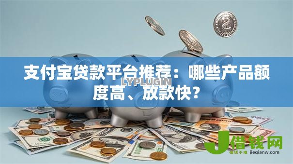 支付宝贷款平台推荐:哪些产品额度高、放款快? 支付宝贷款平台推荐:哪些产品额度高、放款快?