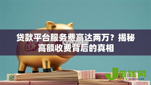贷款平台服务费高达两万？揭秘高额收费背后的真相