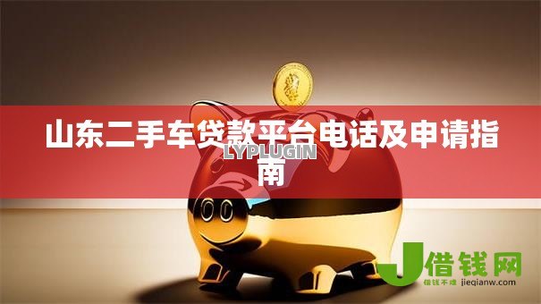山东二手车贷款平台电话及申请指南 山东二手车贷款平台电话及申请指南