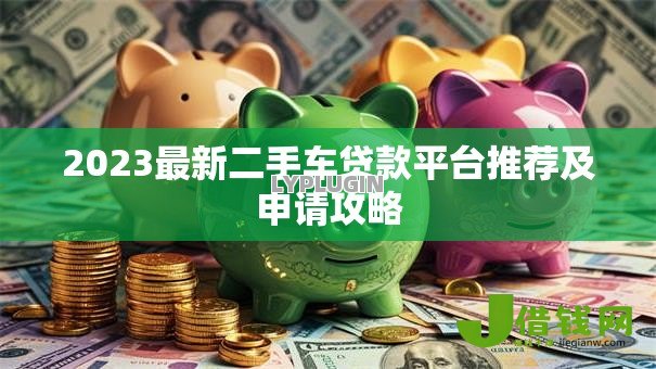 2023最新二手车贷款平台推荐及申请攻略 2023最新二手车贷款平台推荐及申请攻略