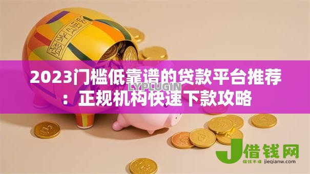 2023门槛低靠谱的贷款平台推荐:正规机构快速下款攻略 2023门槛低靠谱的贷款平台推荐:正规机构快速下款攻略