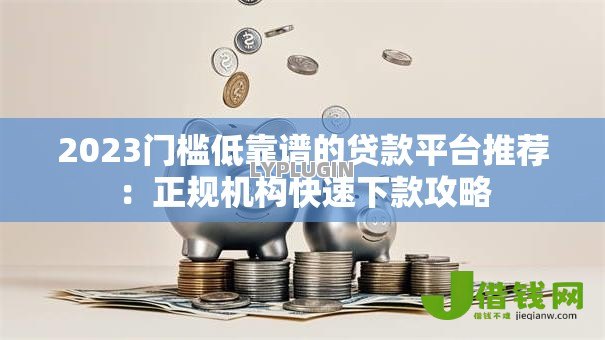 2023门槛低靠谱的贷款平台推荐:正规机构快速下款攻略 2023门槛低靠谱的贷款平台推荐:正规机构快速下款攻略