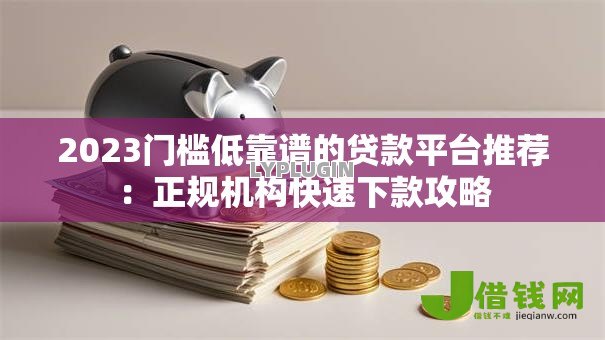 2023门槛低靠谱的贷款平台推荐:正规机构快速下款攻略 2023门槛低靠谱的贷款平台推荐:正规机构快速下款攻略