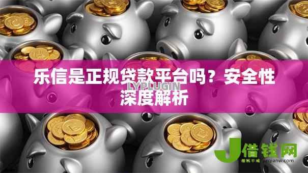 乐信是正规贷款平台吗？安全性深度解析
