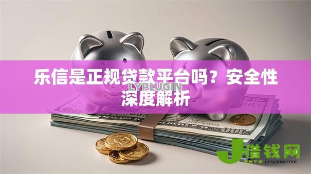 乐信是正规贷款平台吗？安全性深度解析
