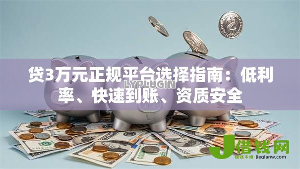 贷3万元正规平台选择指南:低利率、快速到账、资质安全 贷3万元正规平台选择指南:低利率、快速到账、资质安全