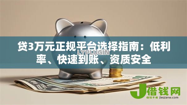 贷3万元正规平台选择指南:低利率、快速到账、资质安全 贷3万元正规平台选择指南:低利率、快速到账、资质安全