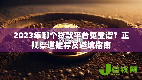 2023年哪个贷款平台更靠谱?正规渠道推荐及避坑指南 2023年哪个贷款平台更靠谱?正规渠道推荐及避坑指南