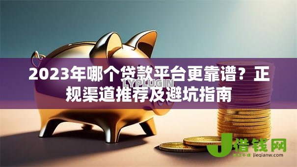 2023年哪个贷款平台更靠谱?正规渠道推荐及避坑指南 2023年哪个贷款平台更靠谱?正规渠道推荐及避坑指南