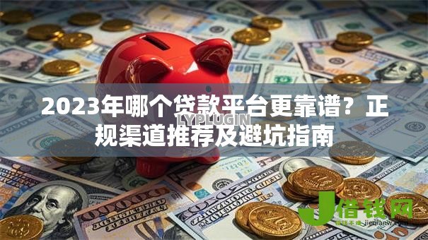 2023年哪个贷款平台更靠谱?正规渠道推荐及避坑指南 2023年哪个贷款平台更靠谱?正规渠道推荐及避坑指南