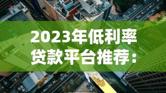 2023年低利率贷款平台推荐:正规渠道与申请技巧全解析 2023年低利率贷款平台推荐:正规渠道与申请技巧全解析