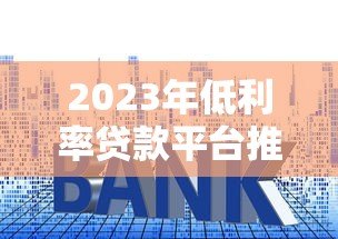 2023年低利率贷款平台推荐:正规渠道与申请技巧全解析 2023年低利率贷款平台推荐:正规渠道与申请技巧全解析
