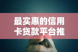 最实惠的信用卡贷款平台推荐:低利率+灵活还款方案 最实惠的信用卡贷款平台推荐:低利率+灵活还款方案