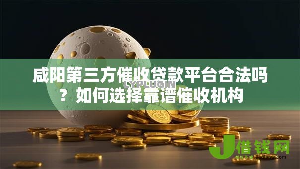 咸阳第三方催收贷款平台合法吗？如何选择靠谱催收机构