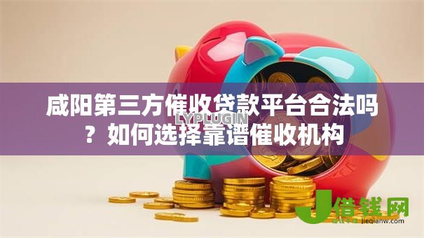 咸阳第三方催收贷款平台合法吗？如何选择靠谱催收机构