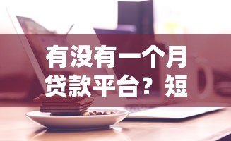 有没有一个月贷款平台？短期周转必看攻略及产品推荐