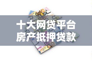 十大网贷平台房产抵押贷款推荐及申请攻略 十大网贷平台房产抵押贷款推荐及申请攻略