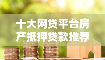 十大网贷平台房产抵押贷款推荐及申请攻略 十大网贷平台房产抵押贷款推荐及申请攻略