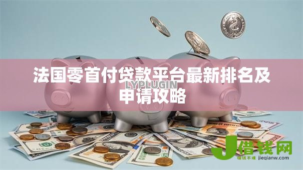 法国零首付贷款平台最新排名及申请攻略 法国零首付贷款平台最新排名及申请攻略