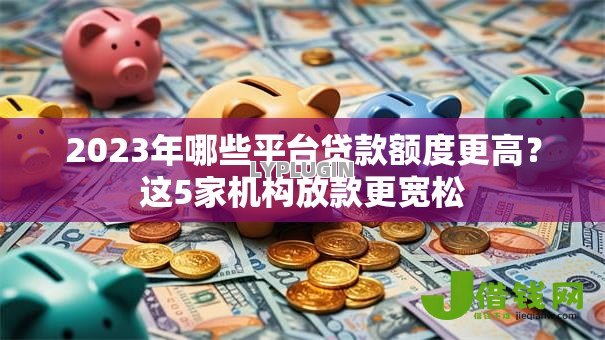 2023年哪些平台贷款额度更高?这5家机构放款更宽松 2023年哪些平台贷款额度更高?这5家机构放款更宽松
