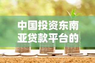 中国投资东南亚贷款平台的机遇与挑战分析