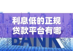 利息低的正规贷款平台有哪些?2023年靠谱推荐 利息低的正规贷款平台有哪些?2023年靠谱推荐