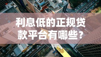 利息低的正规贷款平台有哪些?2023年靠谱推荐 利息低的正规贷款平台有哪些?2023年靠谱推荐