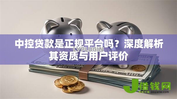 中控贷款是正规平台吗?深度解析其资质与用户评价 中控贷款是正规平台吗?深度解析其资质与用户评价