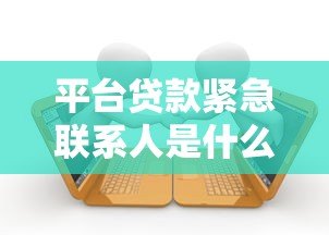平台贷款紧急联系人是什么？作用与注意事项全解析