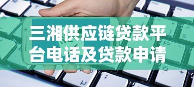 三湘供应链贷款平台电话及贷款申请全指南