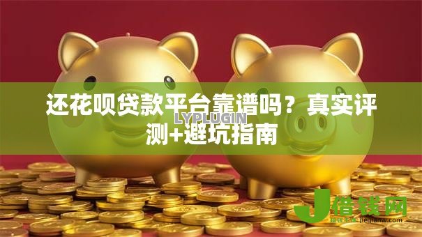 还花呗贷款平台靠谱吗?真实评测+避坑指南 还花呗贷款平台靠谱吗?真实评测+避坑指南