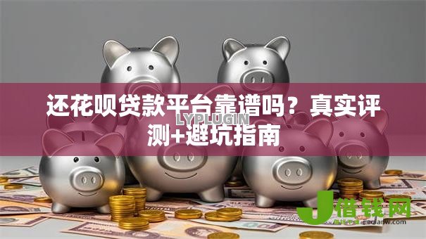 还花呗贷款平台靠谱吗?真实评测+避坑指南 还花呗贷款平台靠谱吗?真实评测+避坑指南