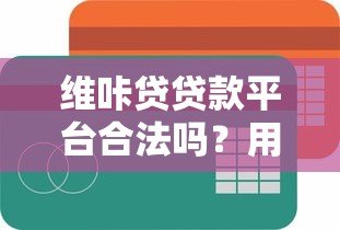 维咔贷贷款平台合法吗？用户必看的合规性深度解析