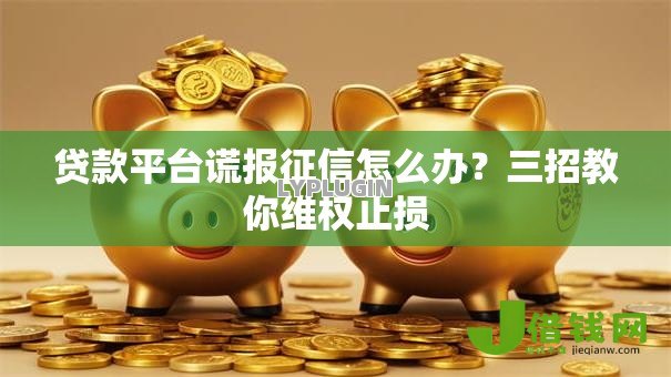 贷款平台谎报征信怎么办?三招教你维权止损 贷款平台谎报征信怎么办?三招教你维权止损