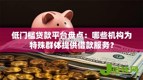 低门槛贷款平台盘点:哪些机构为特殊群体提供借款服务? 低门槛贷款平台盘点:哪些机构为特殊群体提供借款服务?