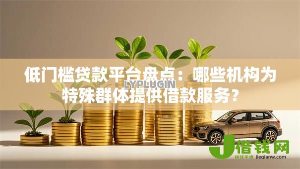 低门槛贷款平台盘点:哪些机构为特殊群体提供借款服务? 低门槛贷款平台盘点:哪些机构为特殊群体提供借款服务?
