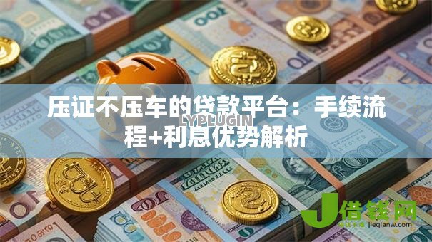 压证不压车的贷款平台：手续流程+利息优势解析