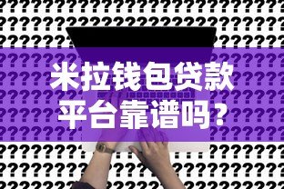 米拉钱包贷款平台靠谱吗?真实评测与申请攻略 米拉钱包贷款平台靠谱吗?真实评测与申请攻略