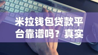 米拉钱包贷款平台靠谱吗?真实评测与申请攻略 米拉钱包贷款平台靠谱吗?真实评测与申请攻略