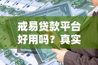 戒易贷款平台好用吗？真实评测+优缺点分析