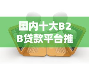 国内十大B2B贷款平台推荐及申请条件解析 国内十大B2B贷款平台推荐及申请条件解析