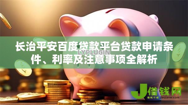 长治平安百度贷款平台贷款申请条件、利率及注意事项全解析 长治平安百度贷款平台贷款申请条件、利率及注意事项全解析