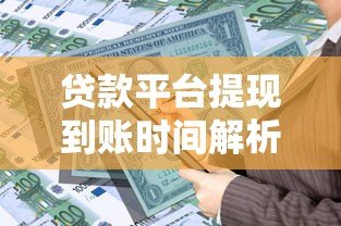 贷款平台提现到账时间解析及影响因素 贷款平台提现到账时间解析及影响因素